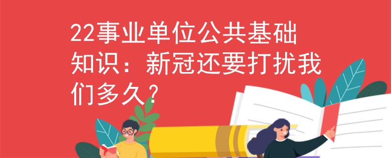 22事業(yè)單位公共基礎(chǔ)知識(shí)：新冠還要打擾我們多久？