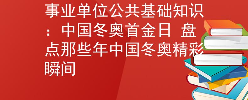 事業(yè)單位公共基礎(chǔ)知識(shí)：中國(guó)冬奧首金日 盤(pán)點(diǎn)那些年中國(guó)冬奧精彩瞬間