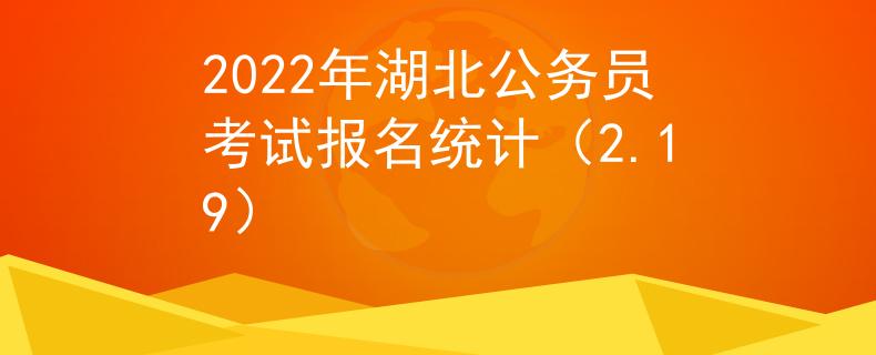 2022年湖北公務(wù)員考試報名統(tǒng)計（2.19）