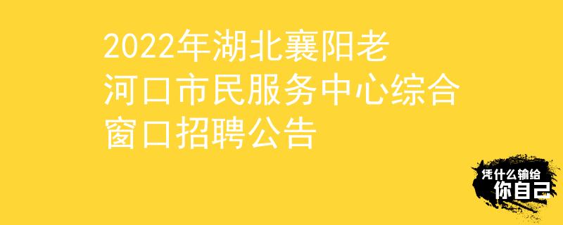 2022年湖北襄陽(yáng)老河口市民服務(wù)中心綜合窗口招聘公告