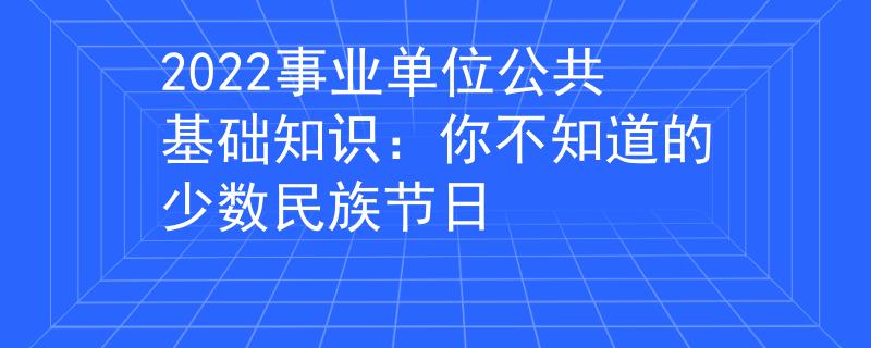 2022事業(yè)單位公共基礎(chǔ)知識(shí)：你不知道的少數(shù)民族節(jié)日