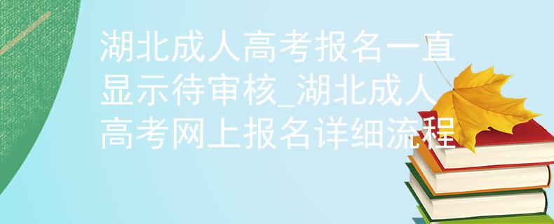 湖北成人高考報(bào)名一直顯示待審核_湖北成人高考網(wǎng)上報(bào)名詳細(xì)流程