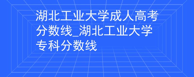 湖北工業(yè)大學(xué)成人高考分?jǐn)?shù)線_湖北工業(yè)大學(xué)?？品?jǐn)?shù)線