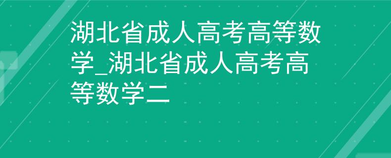湖北省成人高考高等數(shù)學(xué)_湖北省成人高考高等數(shù)學(xué)二