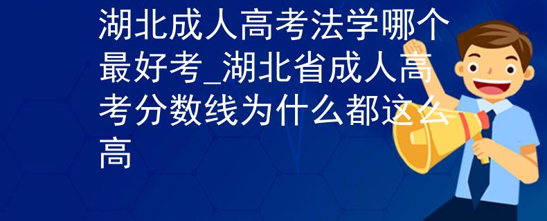 湖北成人高考法學哪個最好考_湖北省成人高考分數(shù)線為什么都這么高