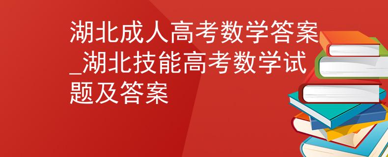 湖北成人高考數(shù)學(xué)答案_湖北技能高考數(shù)學(xué)試題及答案