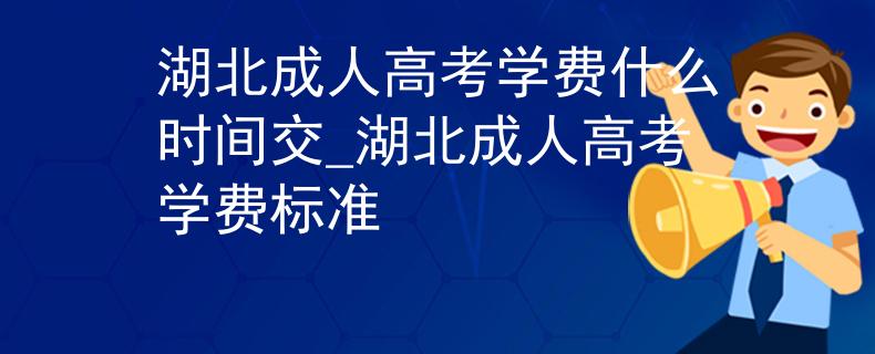 湖北成人高考學(xué)費(fèi)什么時(shí)間交_湖北成人高考學(xué)費(fèi)標(biāo)準(zhǔn)