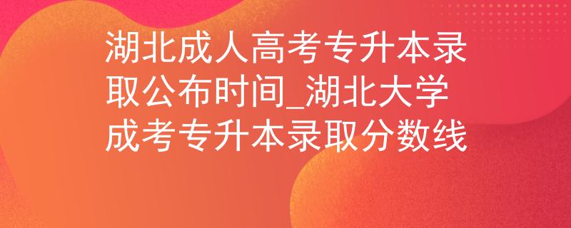 湖北成人高考專升本錄取公布時(shí)間_湖北大學(xué)成考專升本錄取分?jǐn)?shù)線