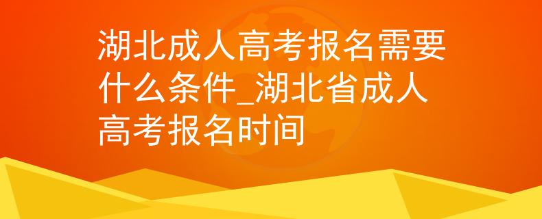 湖北成人高考報(bào)名需要什么條件_湖北省成人高考報(bào)名時(shí)間 湖北成人高考報(bào)名需要什么條件_湖北省成人高考報(bào)名時(shí)間