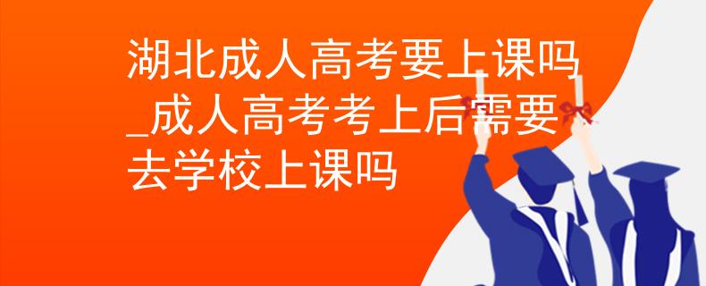 湖北成人高考要上課嗎_成人高考考上后需要去學(xué)校上課嗎