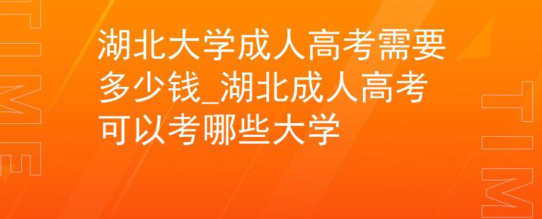湖北大學成人高考需要多少錢_湖北成人高考可以考哪些大學