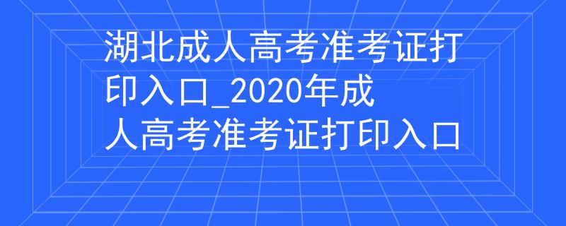 湖北成人高考準(zhǔn)考證打印入口_2020年成人高考準(zhǔn)考證打印入口