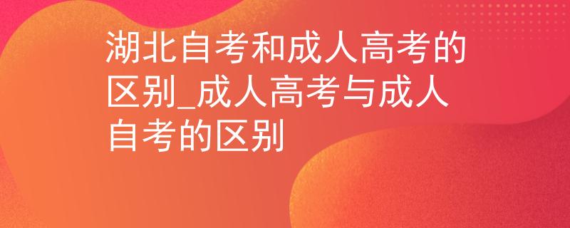 湖北自考和成人高考的區(qū)別_成人高考與成人自考的區(qū)別