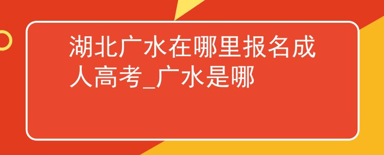 湖北廣水在哪里報(bào)名成人高考_廣水是哪