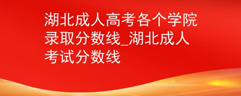 湖北成人高考各個學院錄取分數線_湖北成人考試分數線