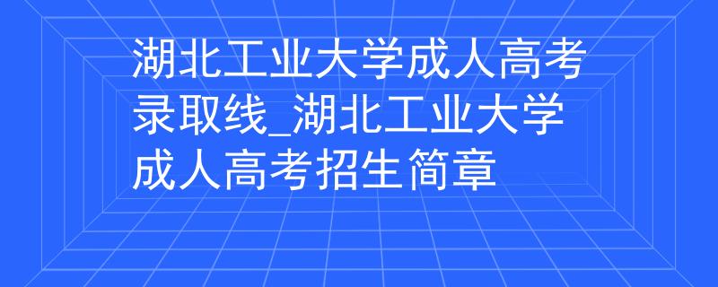 湖北工業(yè)大學成人高考錄取線_湖北工業(yè)大學成人高考招生簡章 湖北工業(yè)大學成人高考錄取線_湖北工業(yè)大學成人高考招生簡章