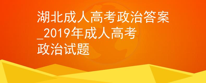 湖北成人高考政治答案_2019年成人高考政治試題