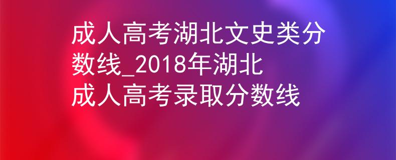 成人高考湖北文史類(lèi)分?jǐn)?shù)線_2018年湖北成人高考錄取分?jǐn)?shù)線