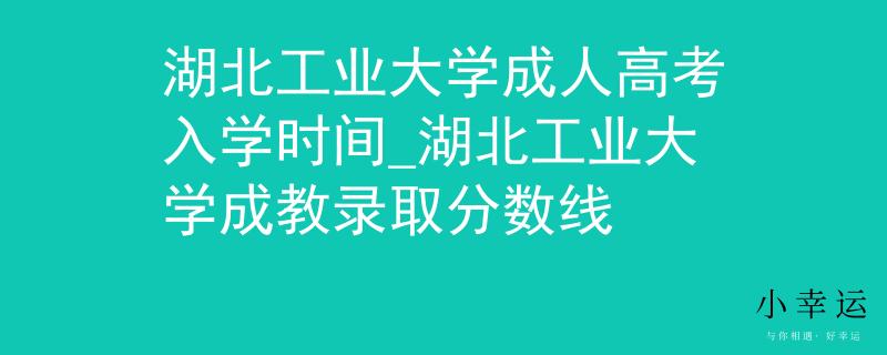 湖北工業(yè)大學(xué)成人高考入學(xué)時(shí)間_湖北工業(yè)大學(xué)成教錄取分?jǐn)?shù)線