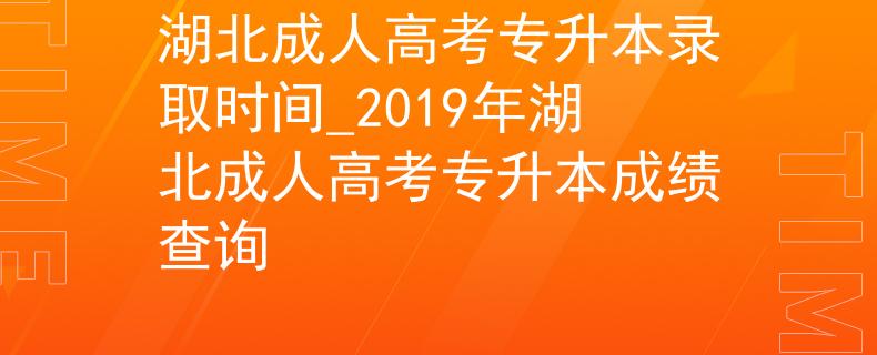 湖北成人高考專升本錄取時(shí)間_2019年湖北成人高考專升本成績(jī)查詢
