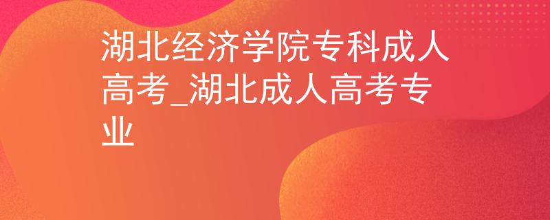 湖北經(jīng)濟(jì)學(xué)院專(zhuān)科成人高考_湖北成人高考專(zhuān)業(yè)