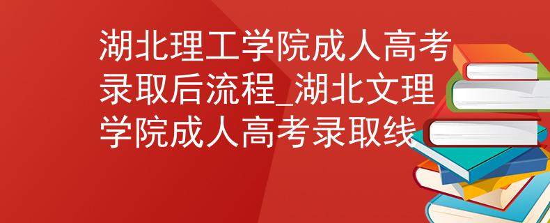 湖北理工學(xué)院成人高考錄取后流程_湖北文理學(xué)院成人高考錄取線