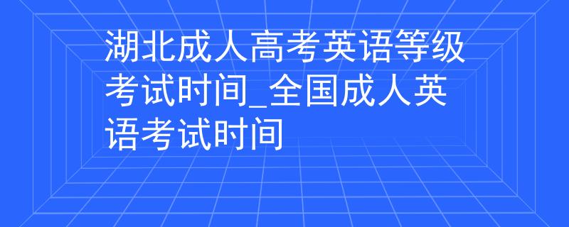 湖北成人高考英語等級(jí)考試時(shí)間_全國成人英語考試時(shí)間
