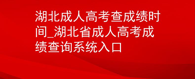 湖北成人高考查成績時(shí)間_湖北省成人高考成績查詢系統(tǒng)入口