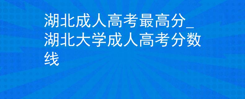 湖北成人高考最高分_湖北大學(xué)成人高考分?jǐn)?shù)線