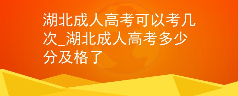 湖北成人高考可以考幾次_湖北成人高考多少分及格了
