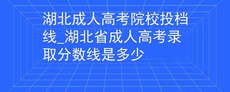 湖北成人高考院校投檔線_湖北省成人高考錄取分?jǐn)?shù)線是多少