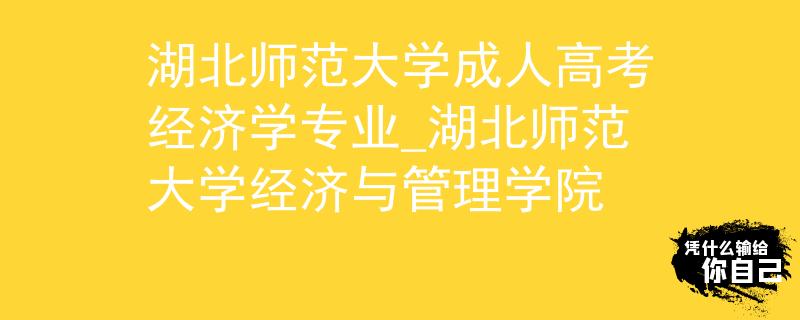 湖北師范大學成人高考經(jīng)濟學專業(yè)_湖北師范大學經(jīng)濟與管理學院