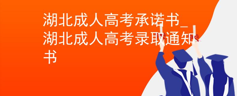 湖北成人高考承諾書_湖北成人高考錄取通知書