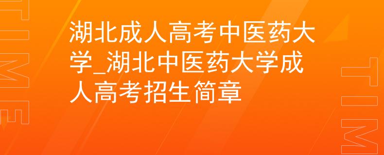 湖北成人高考中醫(yī)藥大學(xué)_湖北中醫(yī)藥大學(xué)成人高考招生簡章