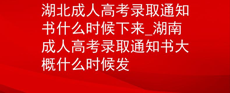 湖北成人高考錄取通知書什么時(shí)候下來(lái)_湖南成人高考錄取通知書大概什么時(shí)候發(fā)