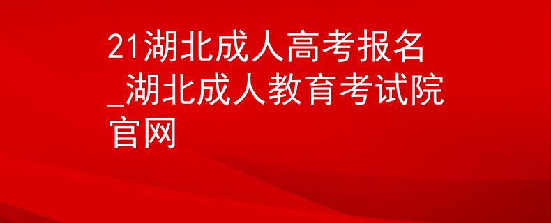 21湖北成人高考報(bào)名_湖北成人教育考試院官網(wǎng)