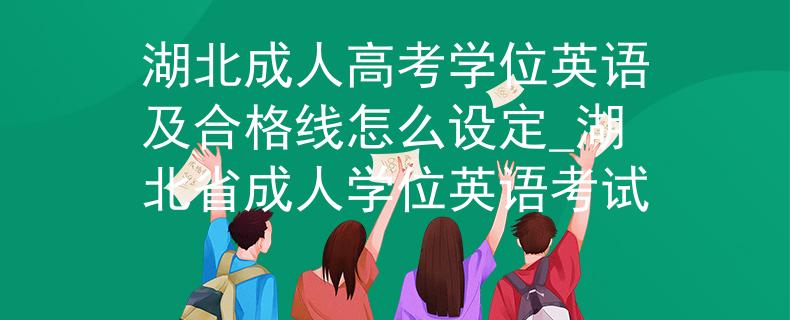 湖北成人高考學(xué)位英語及合格線怎么設(shè)定_湖北省成人學(xué)位英語考試