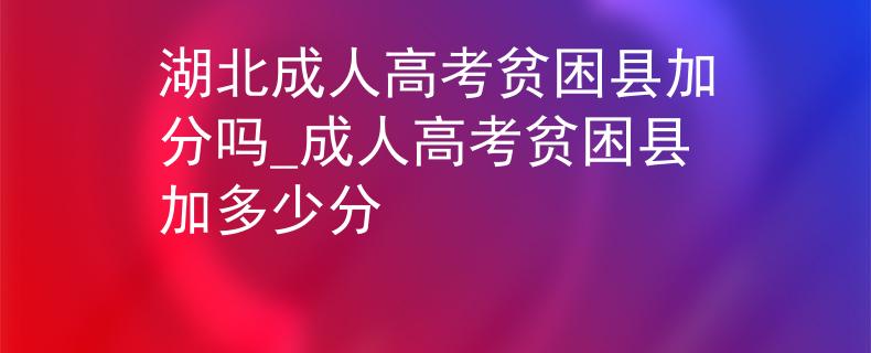 湖北成人高考貧困縣加分嗎_成人高考貧困縣加多少分