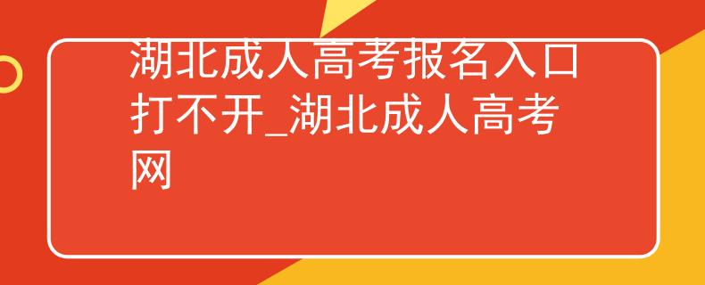 湖北成人高考報(bào)名入口打不開_湖北成人高考網(wǎng)