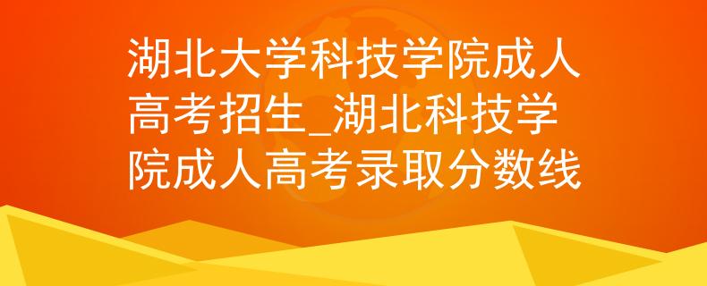 湖北大學科技學院成人高考招生_湖北科技學院成人高考錄取分數線