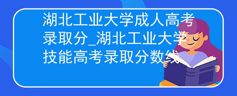 湖北工業(yè)大學成人高考錄取分_湖北工業(yè)大學技能高考錄取分數(shù)線