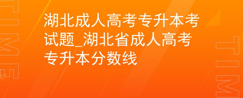 湖北成人高考專升本考試題_湖北省成人高考專升本分?jǐn)?shù)線