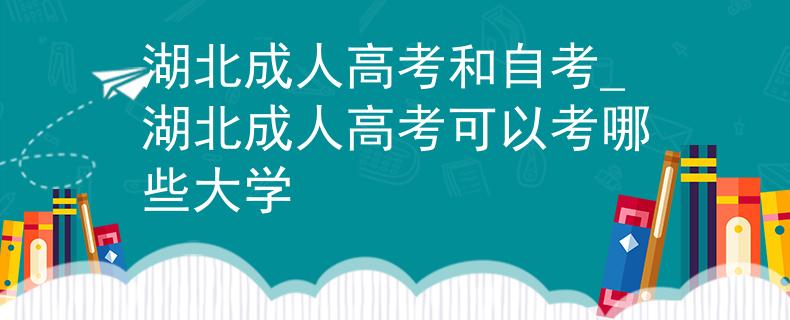 湖北成人高考和自考_湖北成人高考可以考哪些大學