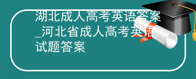 湖北成人高考英語答案_河北省成人高考英語試題答案
