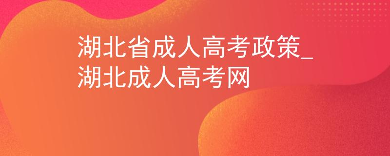 湖北省成人高考政策_(dá)湖北成人高考網(wǎng)