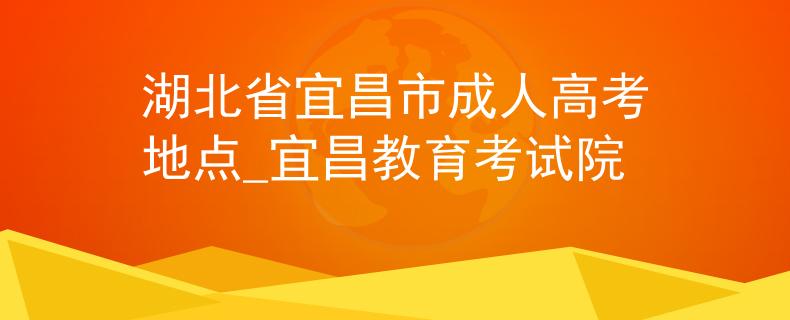 湖北省宜昌市成人高考地點(diǎn)_宜昌教育考試院