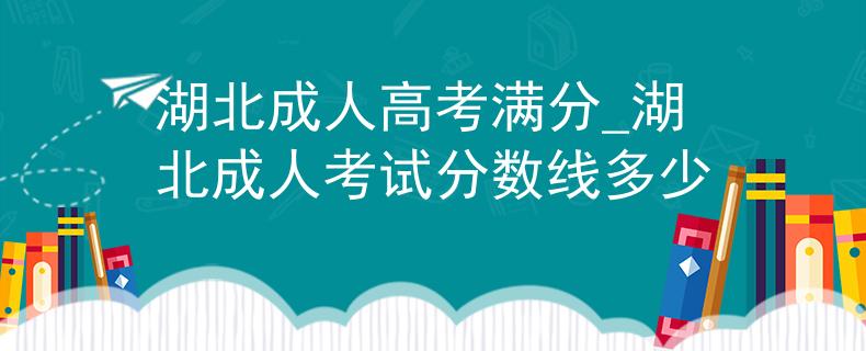 湖北成人高考滿分_湖北成人考試分數(shù)線多少 湖北成人高考滿分_湖北成人考試分數(shù)線多少