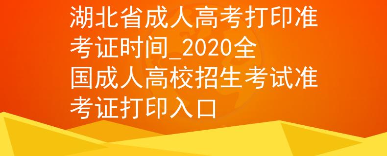 湖北省成人高考打印準(zhǔn)考證時(shí)間_2020全國成人高校招生考試準(zhǔn)考證打印入口