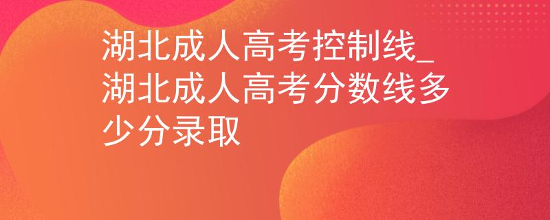湖北成人高考控制線_湖北成人高考分?jǐn)?shù)線多少分錄取
