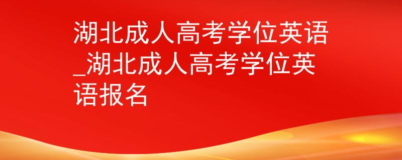 湖北成人高考學(xué)位英語_湖北成人高考學(xué)位英語報(bào)名